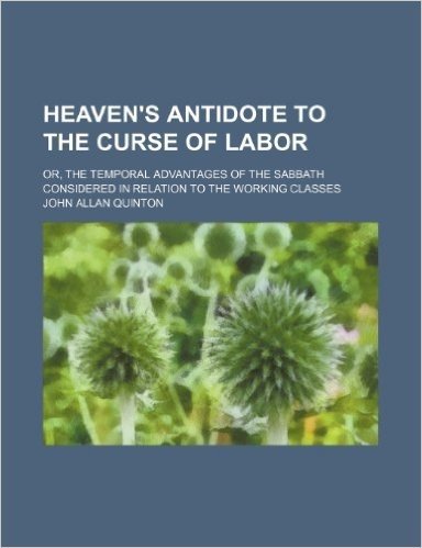 Heaven's Antidote to the Curse of Labor; Or, the Temporal Advantages of the Sabbath Considered in Relation to the Working Classes