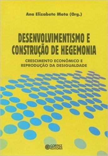 Desenvolvimentismo e Construção de Hegemonia. Crescimento Econômico e Reprodução da Desigualdade