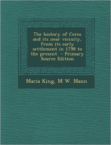History of Ceres and Its Near Vicinity, from Its Early Settlement in 1798 to the Present