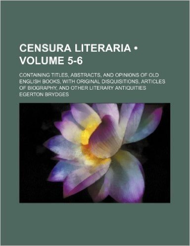 Censura Literaria (Volume 5-6); Containing Titles, Abstracts, and Opinions of Old English Books, with Original Disquisitions, Articles of Biography, and Other Literary Antiquities
