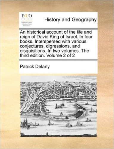 An Historical Account of the Life and Reign of David King of Israel. in Four Books. Interspersed with Various Conjectures, Digressions, and ... Two Volumes. the Third Edition. Volume 2 of 2