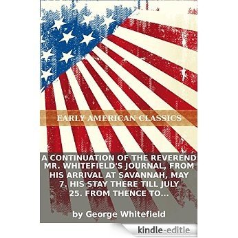 A continuation of the Reverend Mr. Whitefield's journal, from his arrival at Savannah, May 7. His stay there till July 25. From thence to... (English Edition) [Kindle-editie]