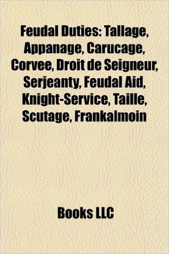 Feudal Duties: Tallage, Appanage, Carucage, Corvee, Droit de Seigneur, Serjeanty, Feudal Aid, Knight-Service, Taille, Scutage, Franka