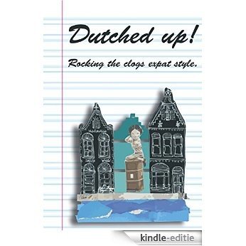 Dutched Up!: Rocking the Clogs Expat Style (English Edition) [Kindle-editie]
