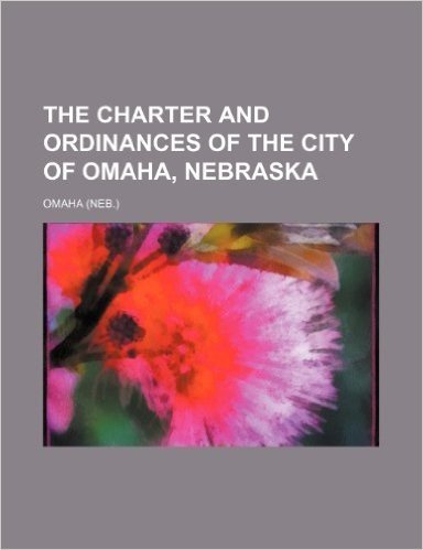 The Charter and Ordinances of the City of Omaha, Nebraska