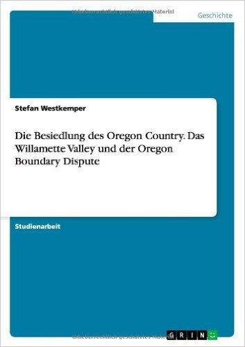 Die Besiedlung Des Oregon Country. Das Willamette Valley Und Der Oregon Boundary Dispute
