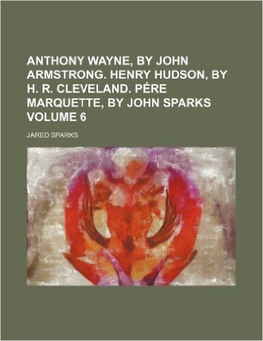 Anthony Wayne, by John Armstrong. Henry Hudson, by H. R. Cleveland. Pere Marquette, by John Sparks Volume 6