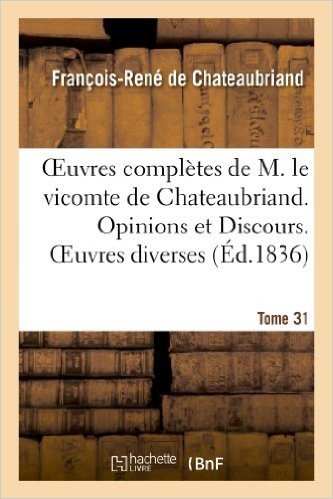 Oeuvres Completes de M. Le Vicomte de Chateaubriand. T. 31. Opinions Et Discours. Oeuvres Diverses