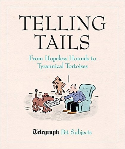 Telling Tails: From Hopeless Hounds to Tyrannical Tortoises - Telegraph Pet Subjects
