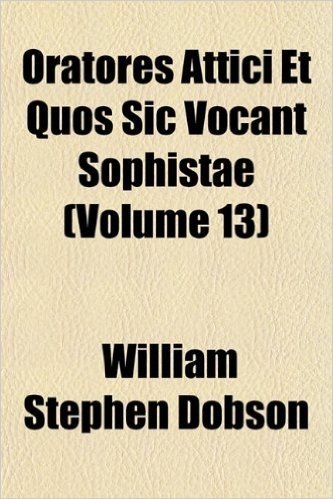 Oratores Attici Et Quos Sic Vocant Sophistae (Volume 13)