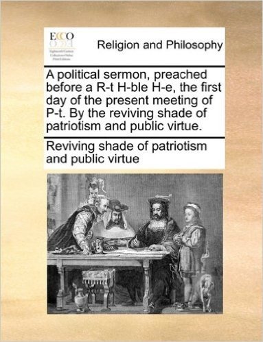 A   Political Sermon, Preached Before A R-T H-Ble H-E, the First Day of the Present Meeting of P-T. by the Reviving Shade of Patriotism and Public Vir