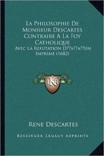 La Philosophie de Monsieur Descartes Contraire a la Foy Catholique: Avec La Refutation Dacentsa -A Centsun Imprime (1682)