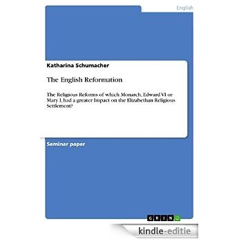 The English Reformation: The Religious Reforms of which Monarch, Edward VI or Mary I, had a greater Impact on the Elizabethan Religious Settlement? [Kindle-editie]