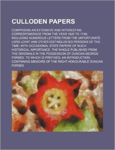 Culloden Papers; Comprising an Extensive and Interesting Correspondence from the Year 1625 to 1748 Including Numerous Letters from the Unfortunate Lor