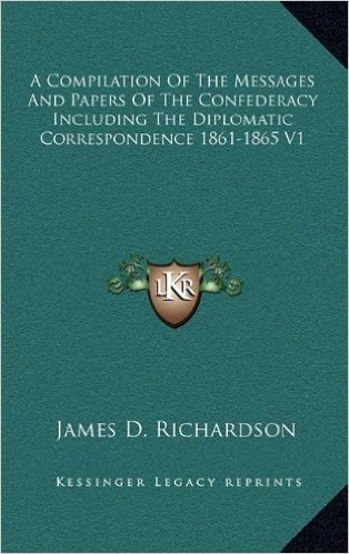 A Compilation of the Messages and Papers of the Confederacy Including the Diplomatic Correspondence 1861-1865 V1