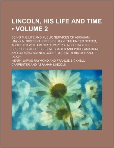 Lincoln, His Life and Time (Volume 2); Being the Life and Public Services of Abraham Lincoln, Sixteenth President of the United States, Together with ... and Proclamations and Closing Scenes Connect