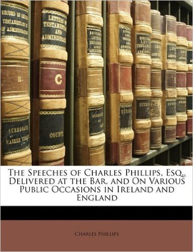The Speeches of Charles Phillips, Esq., Delivered at the Bar, and on Various Public Occasions in Ireland and England