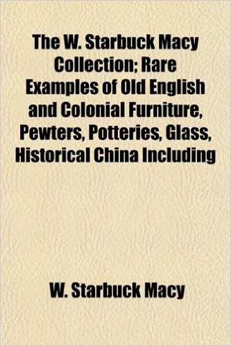 The W. Starbuck Macy Collection; Rare Examples of Old English and Colonial Furniture, Pewters, Potteries, Glass, Historical China Including