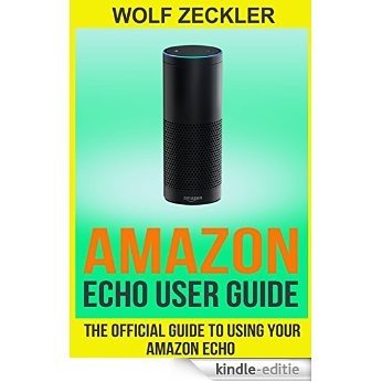AMAZON ECHO USER GUIDE: The Official User Guide For Using Your Amazon Echo ( technology mobile communication kindle alexa computer hardware) (Amazon Echo ... Ebooks Hardware & DYI) (English Edition) [Kindle-editie]