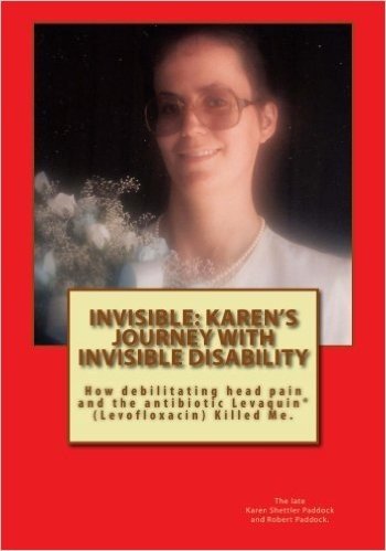 Invisible: Karen's Journey with Invisible Disability: How Debilitating Head Pain and Levaquin (Levofloxacin) Killed Me.