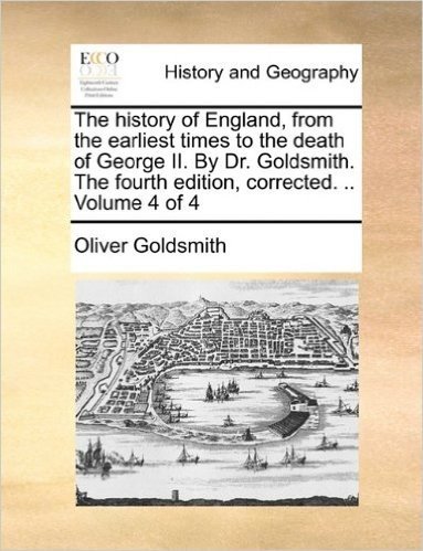 The History of England, from the Earliest Times to the Death of George II. by Dr. Goldsmith. the Fourth Edition, Corrected. .. Volume 4 of 4
