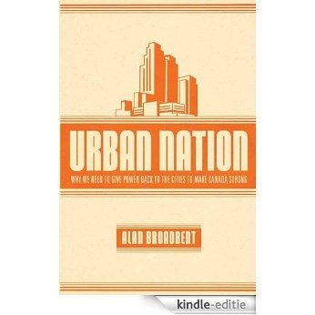 Urban Nation: Why We Need to Give Power Back to the Cities to Make Canada Strong [Kindle-editie]