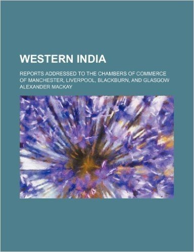 Western India; Reports Addressed to the Chambers of Commerce of Manchester, Liverpool, Blackburn, and Glasgow