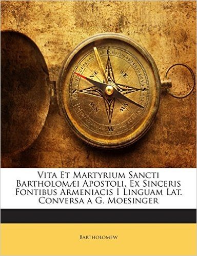 Vita Et Martyrium Sancti Bartholomaei Apostoli, Ex Sinceris Fontibus Armeniacis I Linguam Lat. Conversa A G. Moesinger