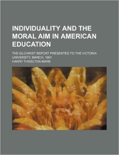 Individuality and the Moral Aim in American Education; The Gilchrist Report Presented to the Victoria University, March, 1901