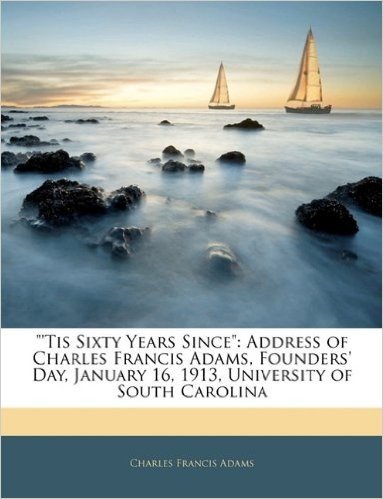 Tis Sixty Years Since: Address of Charles Francis Adams, Founders' Day, January 16, 1913, University of South Carolina