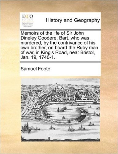 Memoirs of the Life of Sir John Dineley Goodere, Bart. Who Was Murdered, by the Contrivance of His Own Brother, on Board the Ruby Man of War, in King's Road, Near Bristol, Jan. 19, 1740-1.