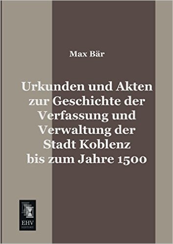 Urkunden Und Akten Zur Geschichte Der Verfassung Und Verwaltung Der Stadt Koblenz Bis Zum Jahre 1500