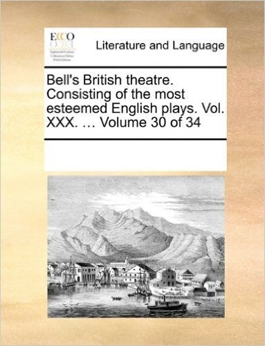 Bell's British Theatre. Consisting of the Most Esteemed English Plays. Vol. XXX. ... Volume 30 of 34