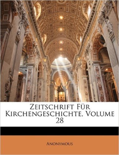 Zeitschrift Fur Kirchengeschichte, XXVIII Band