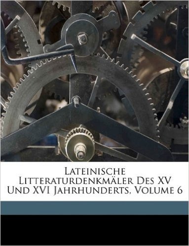 Lateinische Litteraturdenkmler Des XV Und XVI Jahrhunderts, Volume 6