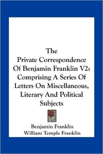The Private Correspondence of Benjamin Franklin V2: Comprising a Series of Letters on Miscellaneous, Literary and Political Subjects