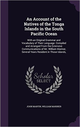 An Account of the Natives of the Tonga Islands in the South Pacific Ocean: With an Original Grammar and Vocabulary of Their Language. Compiled and ... Several Years Resident in Those Islands,