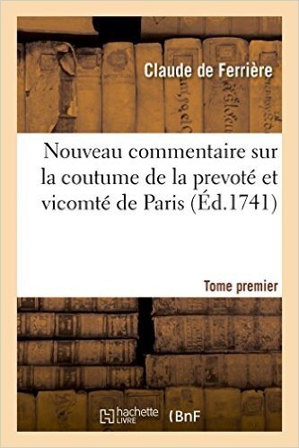 Nouveau Commentaire Sur La Coutume de La Prevote Et Vicomte de Paris. Tome Premier