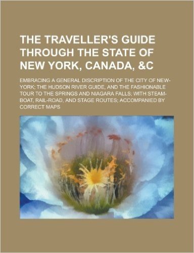 The Traveller's Guide Through the State of New York, Canada, &C; Embracing a General Discription of the City of New-York; The Hudson River Guide, and