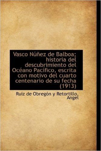 Vasco Nunez de Balboa; Historia del Descubrimiento del Oceano Pacifico, Escrita Con Motivo del Cuart