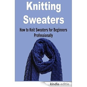 Knitting Sweaters:  How to Knit Sweaters for Beginners: (Knitting - Knitting Sweaters - Knitting Patterns - Knitting Vests) (English Edition) [Kindle-editie]