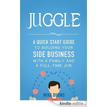 Juggle: A Quick Start Guide to Building Your Side Business With a Family and a Full-Time Job (English Edition) [Kindle-editie]