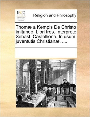 Thomae a Kempis de Christo Imitando. Libri Tres. Interprete Sebast. Castellione. in Usum Juventutis Christianae. ....