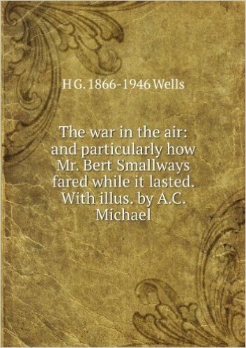The war in the air: and particularly how Mr. Bert Smallways fared while it lasted. With illus. by A.C. Michael