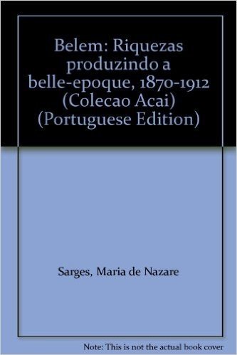 Belem: Riquezas Produzindo A Belle-Epoque, 1870-1912 (Colecao Acai) (Portuguese Edition)