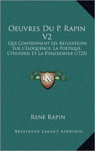 Oeuvres Du P. Rapin V2: Qui Contiennent Les Reflextions Sur L'Eloquence, La Poetique, L'Historie Et La Philosophie (1725)