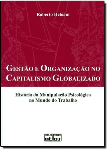 Gestão e Organização no Capitalismo Globalizado. História da Manipulação Psicológica no Mundo do Trabalho