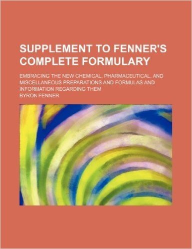 Supplement to Fenner's Complete Formulary; Embracing the New Chemical, Pharmaceutical, and Miscellaneous Preparations and Formulas and Information Reg
