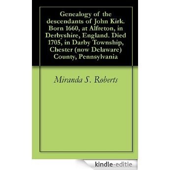 Genealogy of the descendants of John Kirk. Born 1660, at Alfreton, in Derbyshire, England. Died 1705, in Darby Township, Chester (now Delaware) County, Pennsylvania (English Edition) [Kindle-editie]