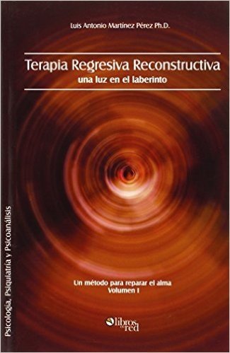 Terapia Regresiva Reconstructiva: Una Luz En El Laberinto. Un Metodo Para Reparar El Alma. Volumen I